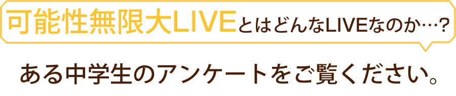 可能性無限大Liveとは？まずはある中学生のアンケートをご覧ください。